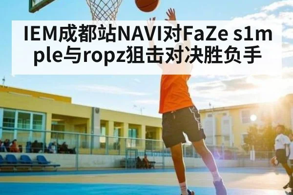 IEM成都站NAVI对FaZe s1mple与ropz狙击对决胜负手