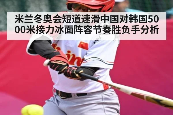 米兰冬奥会短道速滑中国对韩国5000米接力冰面阵容节奏胜负手分析