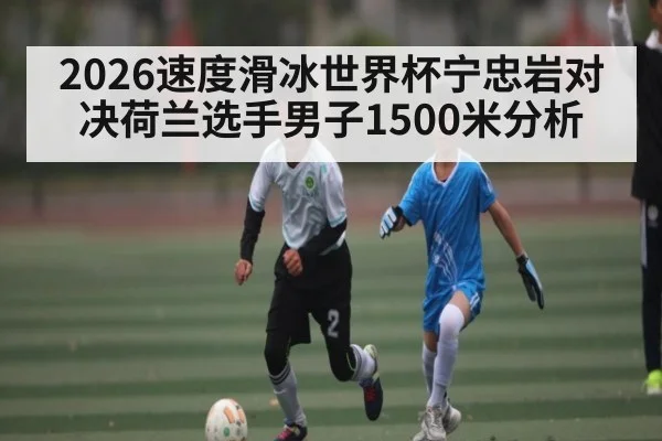 2026速度滑冰世界杯宁忠岩对决荷兰选手男子1500米分析