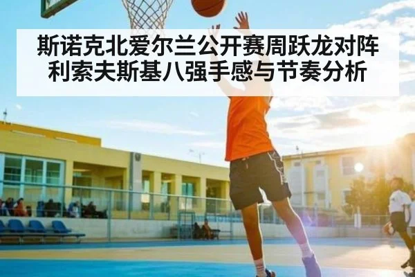 斯诺克北爱尔兰公开赛周跃龙对阵利索夫斯基八强手感与节奏分析